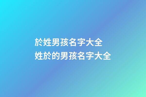 於姓男孩名字大全 姓於的男孩名字大全